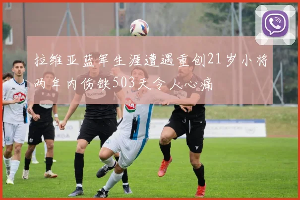 拉维亚蓝军生涯遭遇重创21岁小将两年内伤缺503天令人心痛