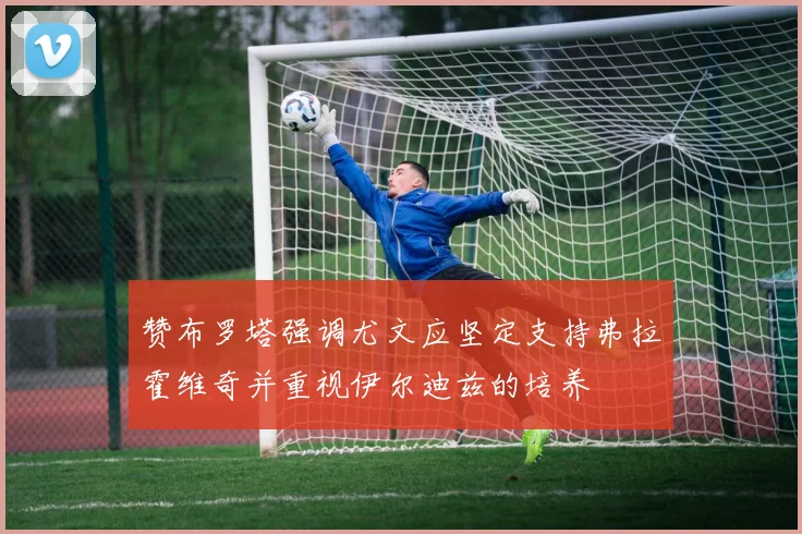 赞布罗塔强调尤文应坚定支持弗拉霍维奇并重视伊尔迪兹的培养