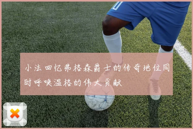 小法回忆弗格森爵士的传奇地位同时呼唤温格的伟大贡献