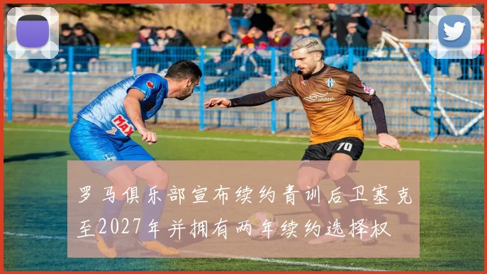 罗马俱乐部宣布续约青训后卫塞克至2027年并拥有两年续约选择权