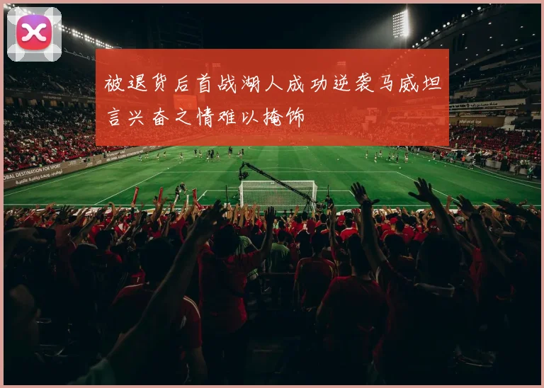 被退货后首战湖人成功逆袭马威坦言兴奋之情难以掩饰