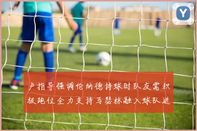 卢指导强调伦纳德持球时队友需积极跑位全力支持马瑟林融入球队进攻体系