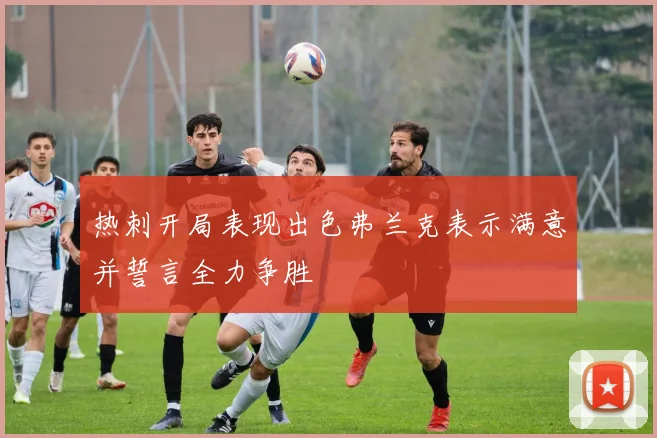 热刺开局表现出色弗兰克表示满意并誓言全力争胜