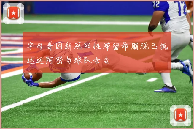 字母哥因新冠阳性滞留希腊现已抵达迈阿密与球队会合