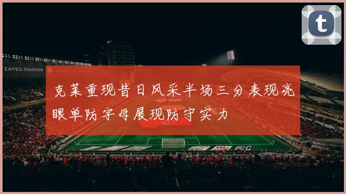 克莱重现昔日风采半场三分表现亮眼单防字母展现防守实力