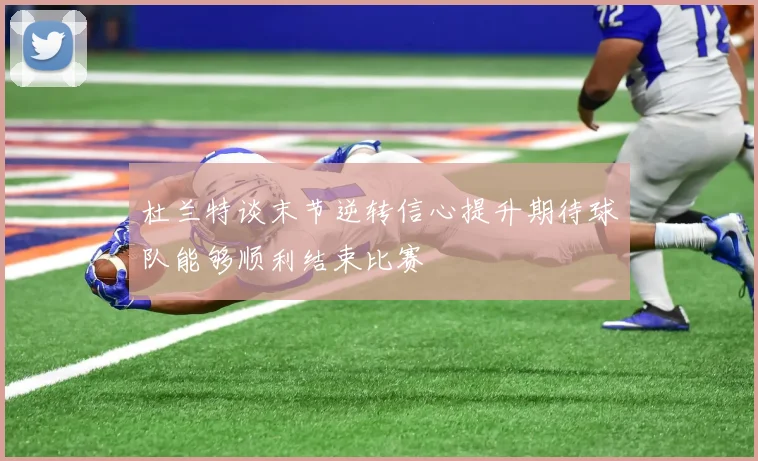 杜兰特谈末节逆转信心提升期待球队能够顺利结束比赛