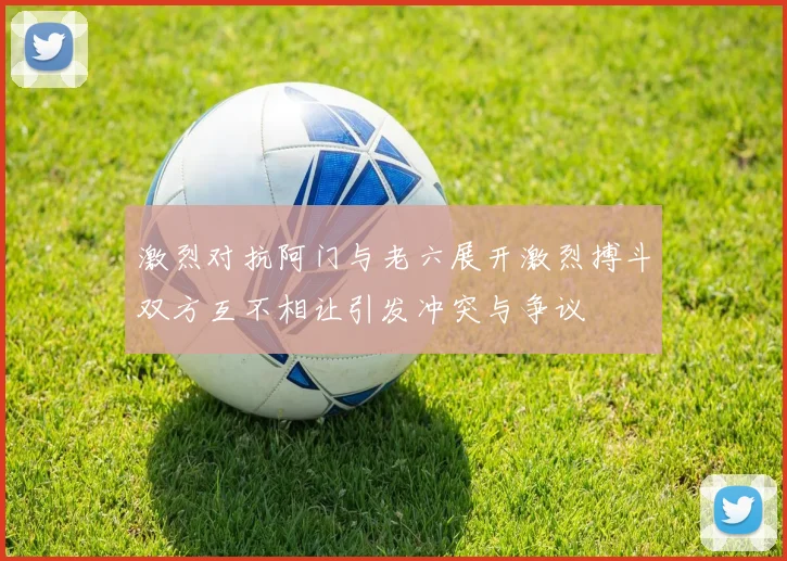 激烈对抗阿门与老六展开激烈搏斗双方互不相让引发冲突与争议