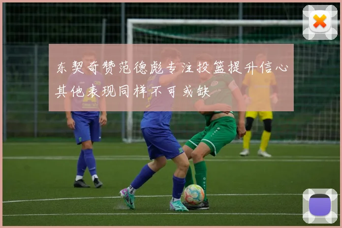 东契奇赞范德彪专注投篮提升信心其他表现同样不可或缺