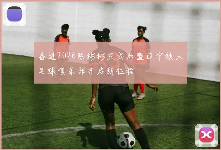 奋进2026陈彬彬正式加盟辽宁铁人足球俱乐部开启新征程