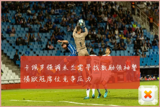 卡佩罗强调米兰需寻找激励领袖警惕欧冠席位竞争压力