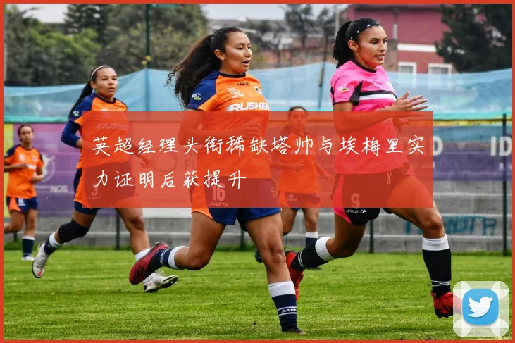 英超经理头衔稀缺塔帅与埃梅里实力证明后获提升