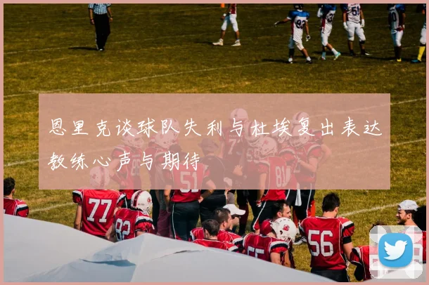 恩里克谈球队失利与杜埃复出表达教练心声与期待