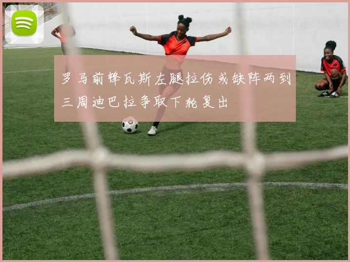 罗马前锋瓦斯左腿拉伤或缺阵两到三周迪巴拉争取下轮复出