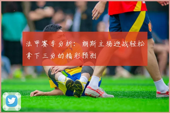 法甲赛季分析：朗斯主场迎战轻松拿下三分的精彩预测