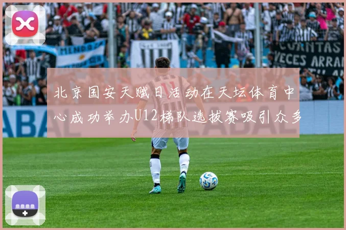 北京国安天赋日活动在天坛体育中心成功举办U12梯队选拔赛吸引众多小球员参与