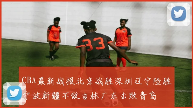 CBA最新战报北京战胜深圳辽宁险胜宁波新疆不敌吉林广东击败青岛