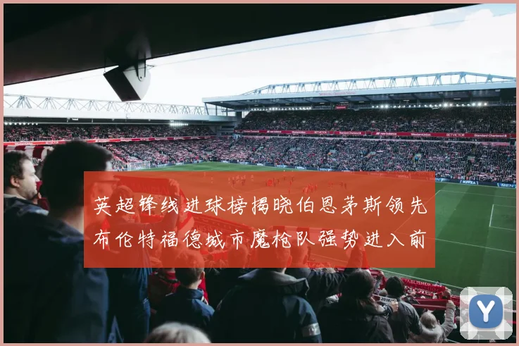 英超锋线进球榜揭晓伯恩茅斯领先布伦特福德城市魔枪队强势进入前六