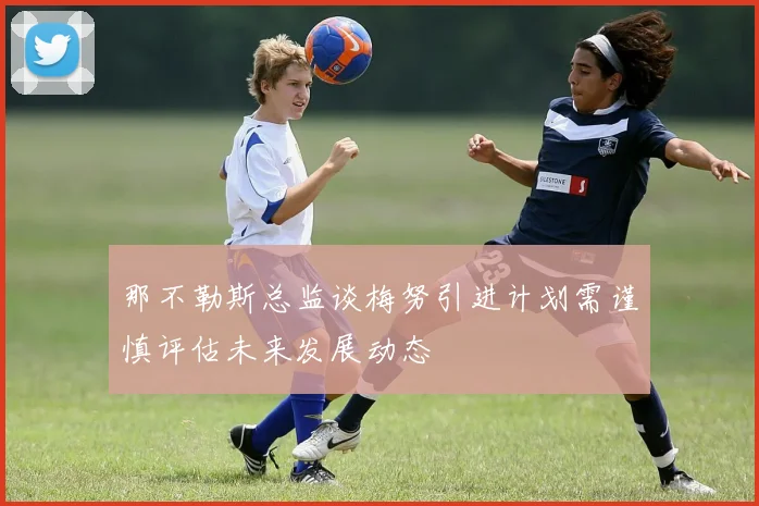 那不勒斯总监谈梅努引进计划需谨慎评估未来发展动态