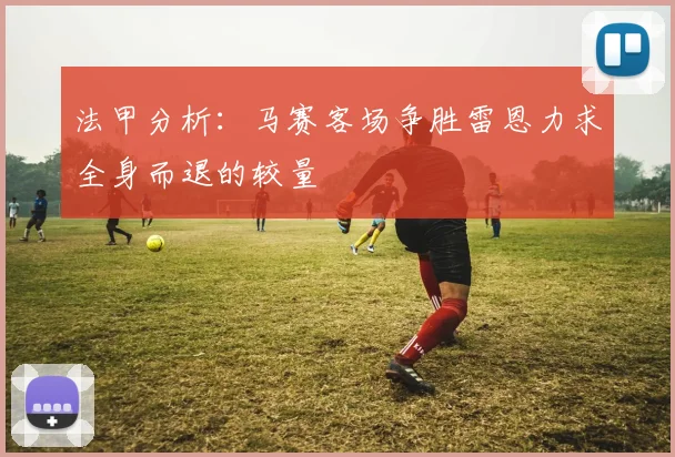 法甲分析：马赛客场争胜雷恩力求全身而退的较量