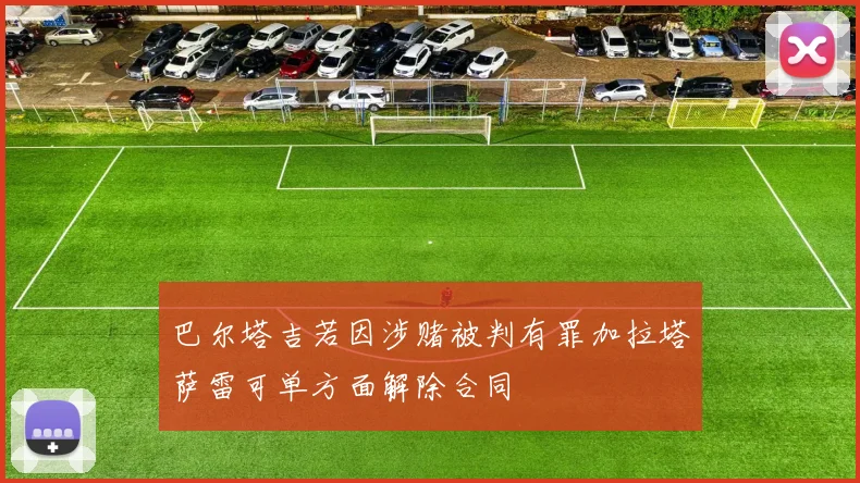 巴尔塔吉若因涉赌被判有罪加拉塔萨雷可单方面解除合同