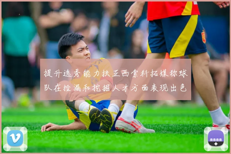 提升选秀能力扶正西索科拓媒称球队在捡漏和挖掘人才方面表现出色
