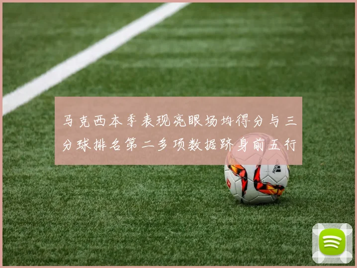 马克西本季表现亮眼场均得分与三分球排名第二多项数据跻身前五行列