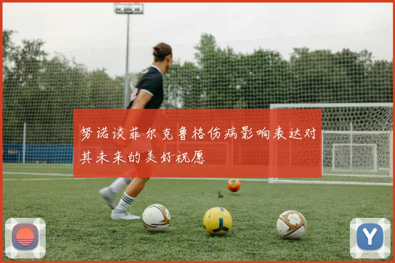 努诺谈菲尔克鲁格伤病影响表达对其未来的美好祝愿