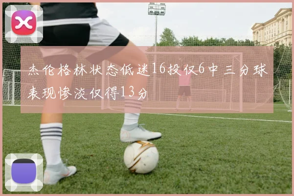 杰伦格林状态低迷16投仅6中三分球表现惨淡仅得13分