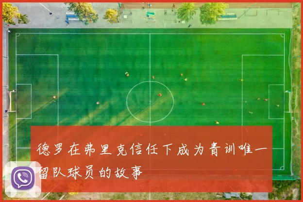 德罗在弗里克信任下成为青训唯一留队球员的故事