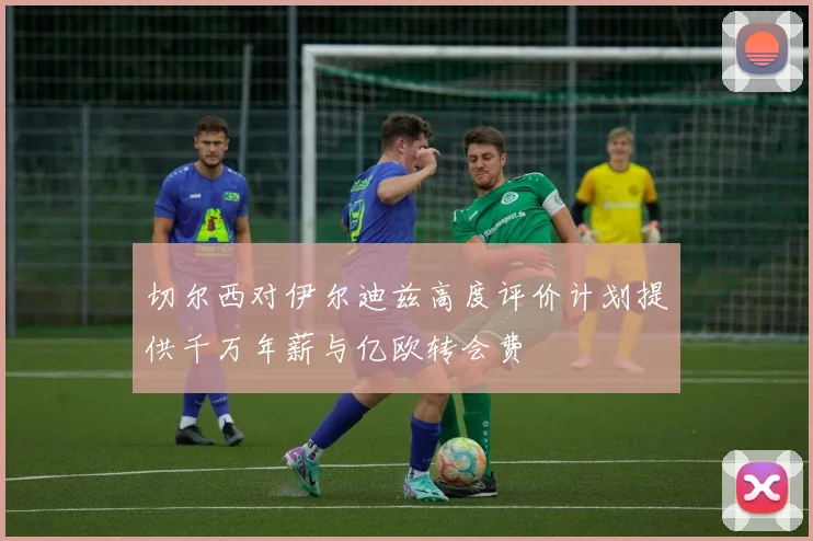 切尔西对伊尔迪兹高度评价计划提供千万年薪与亿欧转会费