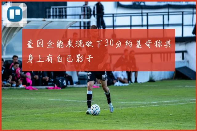 奎因全能表现砍下30分约基奇称其身上有自己影子
