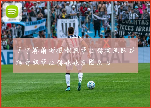 贝宁赛前海报嘲讽萨拉赫埃及队逆转晋级萨拉赫妹妹发图反击
