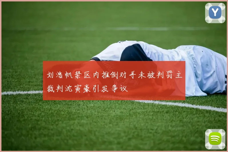 刘浩帆禁区内推倒对手未被判罚主裁判沈寅豪引发争议