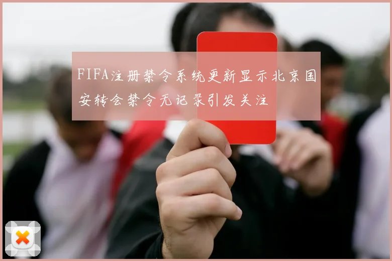 FIFA注册禁令系统更新显示北京国安转会禁令无记录引发关注