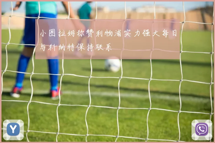 小图拉姆称赞利物浦实力强大每日与科纳特保持联系