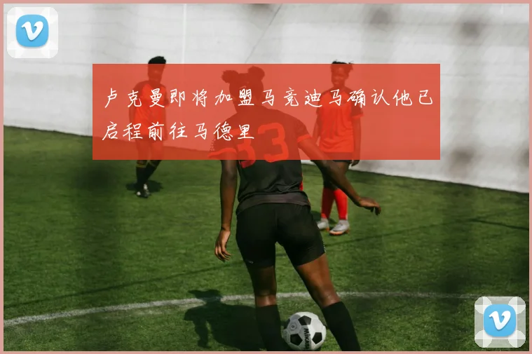 卢克曼即将加盟马竞迪马确认他已启程前往马德里