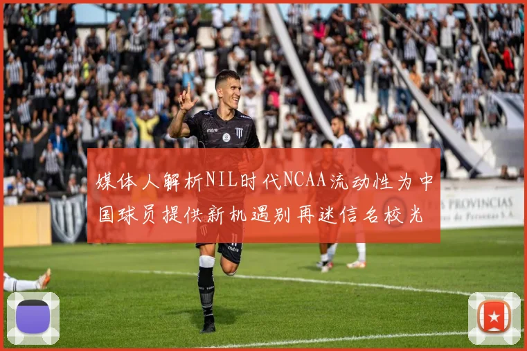 媒体人解析NIL时代NCAA流动性为中国球员提供新机遇别再迷信名校光环