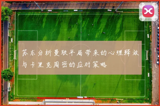 苏东分析曼联平局带来的心理释放与卡里克周密的应对策略