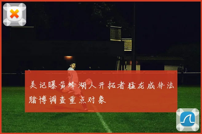 美记曝黄蜂湖人开拓者猛龙成非法赌博调查重点对象