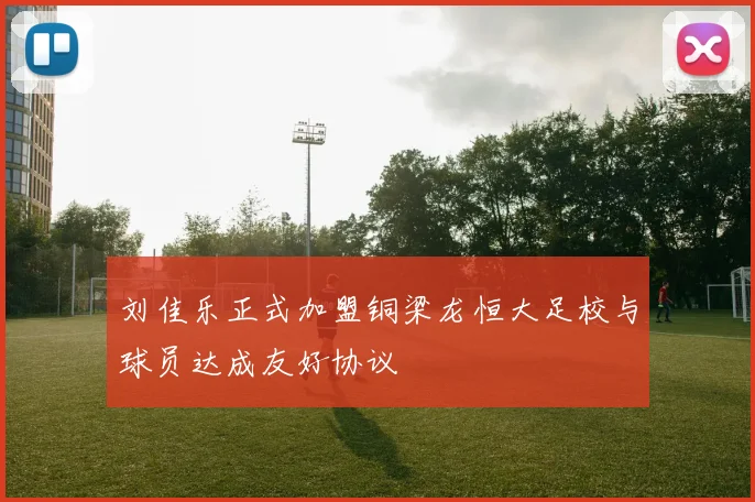 刘佳乐正式加盟铜梁龙恒大足校与球员达成友好协议