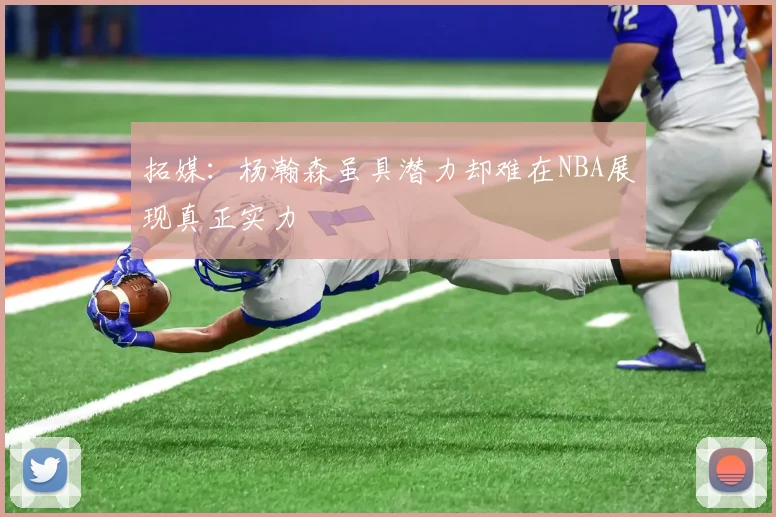 拓媒：杨瀚森虽具潜力却难在NBA展现真正实力