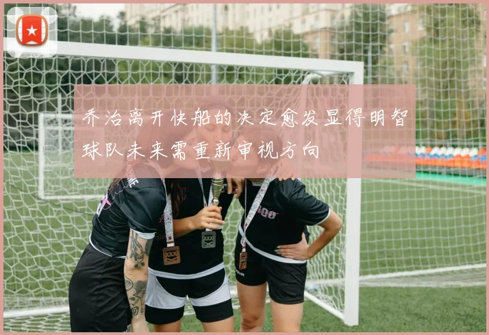 乔治离开快船的决定愈发显得明智球队未来需重新审视方向
