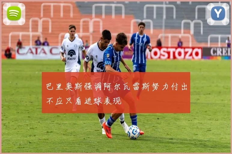 巴里奥斯强调阿尔瓦雷斯努力付出不应只看进球表现