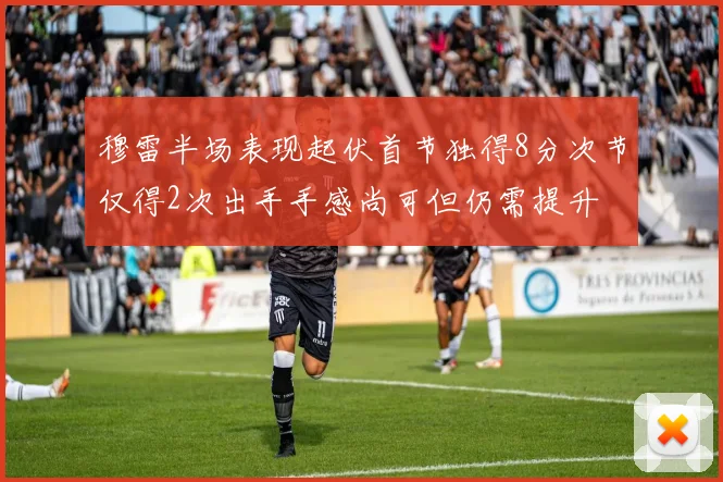 穆雷半场表现起伏首节独得8分次节仅得2次出手手感尚可但仍需提升